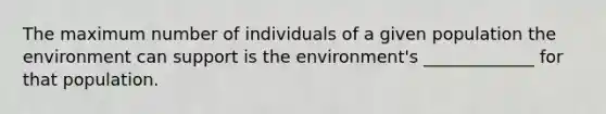 The maximum number of individuals of a given population the environment can support is the environment's _____________ for that population.