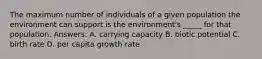 The maximum number of individuals of a given population the environment can support is the environment's _____ for that population. Answers: A. carrying capacity B. biotic potential C. birth rate D. per capita growth rate