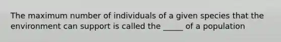 The maximum number of individuals of a given species that the environment can support is called the _____ of a population