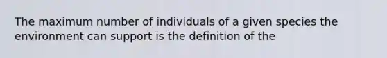 The maximum number of individuals of a given species the environment can support is the definition of the