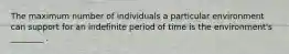The maximum number of individuals a particular environment can support for an indefinite period of time is the environment's ________ .