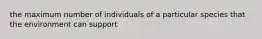 the maximum number of individuals of a particular species that the environment can support