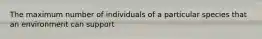 The maximum number of individuals of a particular species that an environment can support