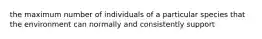 the maximum number of individuals of a particular species that the environment can normally and consistently support