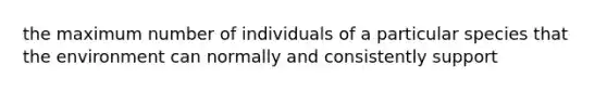 the maximum number of individuals of a particular species that the environment can normally and consistently support