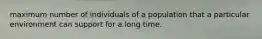 maximum number of individuals of a population that a particular environment can support for a long time.