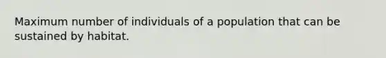 Maximum number of individuals of a population that can be sustained by habitat.