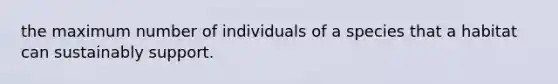 the maximum number of individuals of a species that a habitat can sustainably support.