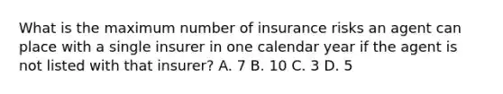 What is the maximum number of insurance risks an agent can place with a single insurer in one calendar year if the agent is not listed with that insurer? A. 7 B. 10 C. 3 D. 5