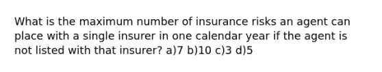 What is the maximum number of insurance risks an agent can place with a single insurer in one calendar year if the agent is not listed with that insurer? a)7 b)10 c)3 d)5