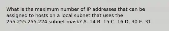 What is the maximum number of IP addresses that can be assigned to hosts on a local subnet that uses the 255.255.255.224 subnet mask? A. 14 B. 15 C. 16 D. 30 E. 31