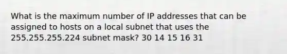 What is the maximum number of IP addresses that can be assigned to hosts on a local subnet that uses the 255.255.255.224 subnet mask? 30 14 15 16 31