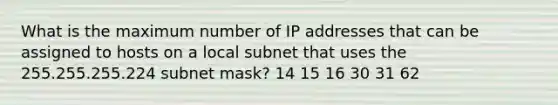 What is the maximum number of IP addresses that can be assigned to hosts on a local subnet that uses the 255.255.255.224 subnet mask? 14 15 16 30 31 62