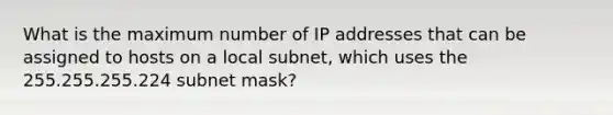 What is the maximum number of IP addresses that can be assigned to hosts on a local subnet, which uses the 255.255.255.224 subnet mask?