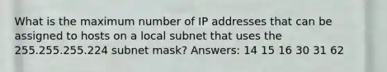 What is the maximum number of IP addresses that can be assigned to hosts on a local subnet that uses the 255.255.255.224 subnet mask? Answers: 14 15 16 30 31 62