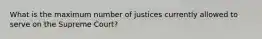 What is the maximum number of justices currently allowed to serve on the Supreme Court?