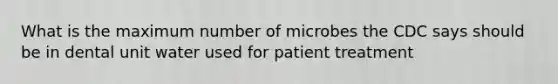 What is the maximum number of microbes the CDC says should be in dental unit water used for patient treatment