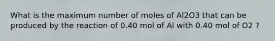 What is the maximum number of moles of Al2O3 that can be produced by the reaction of 0.40 mol of Al with 0.40 mol of O2 ?