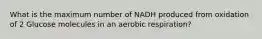 What is the maximum number of NADH produced from oxidation of 2 Glucose molecules in an aerobic respiration?