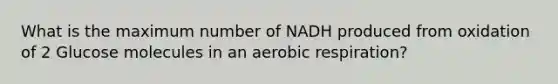 What is the maximum number of NADH produced from oxidation of 2 Glucose molecules in an aerobic respiration?