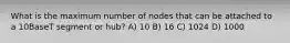 What is the maximum number of nodes that can be attached to a 10BaseT segment or hub? A) 10 B) 16 C) 1024 D) 1000