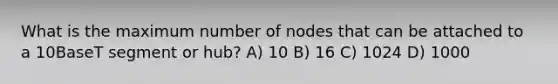 What is the maximum number of nodes that can be attached to a 10BaseT segment or hub? A) 10 B) 16 C) 1024 D) 1000