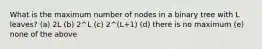 What is the maximum number of nodes in a binary tree with L leaves? (a) 2L (b) 2^L (c) 2^(L+1) (d) there is no maximum (e) none of the above