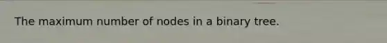 The maximum number of nodes in a binary tree.