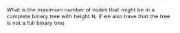 What is the maximum number of nodes that might be in a complete binary tree with height N, if we also have that the tree is not a full binary tree