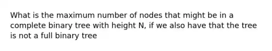 What is the maximum number of nodes that might be in a complete binary tree with height N, if we also have that the tree is not a full binary tree