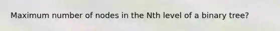 Maximum number of nodes in the Nth level of a binary tree?