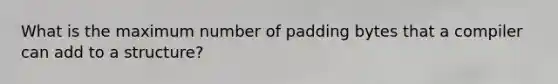 What is the maximum number of padding bytes that a compiler can add to a structure?