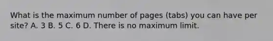 What is the maximum number of pages (tabs) you can have per site? A. 3 B. 5 C. 6 D. There is no maximum limit.