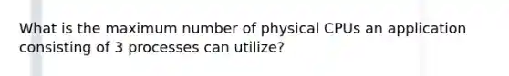 What is the maximum number of physical CPUs an application consisting of 3 processes can utilize?