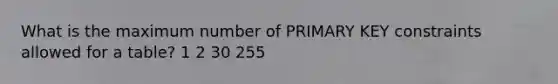 What is the maximum number of PRIMARY KEY constraints allowed for a table? 1 2 30 255