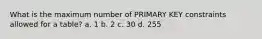 What is the maximum number of PRIMARY KEY constraints allowed for a table? a. 1 b. 2 c. 30 d. 255