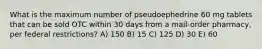 What is the maximum number of pseudoephedrine 60 mg tablets that can be sold OTC within 30 days from a mail-order pharmacy, per federal restrictions? A) 150 B) 15 C) 125 D) 30 E) 60