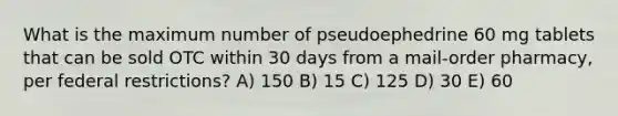 What is the maximum number of pseudoephedrine 60 mg tablets that can be sold OTC within 30 days from a mail-order pharmacy, per federal restrictions? A) 150 B) 15 C) 125 D) 30 E) 60