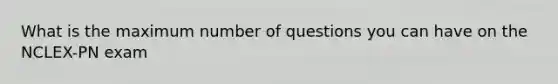 What is the maximum number of questions you can have on the NCLEX-PN exam