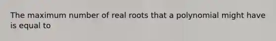 The maximum number of real roots that a polynomial might have is equal to