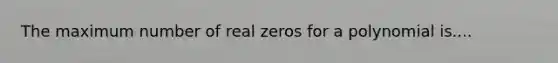 The maximum number of real zeros for a polynomial is....