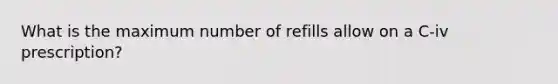 What is the maximum number of refills allow on a C-iv prescription?