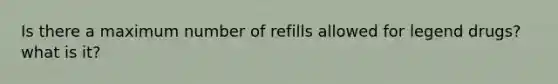 Is there a maximum number of refills allowed for legend drugs? what is it?