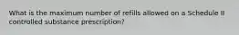 What is the maximum number of refills allowed on a Schedule II controlled substance prescription?