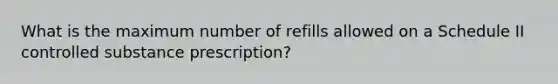 What is the maximum number of refills allowed on a Schedule II controlled substance prescription?