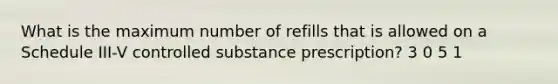 What is the maximum number of refills that is allowed on a Schedule III-V controlled substance prescription? 3 0 5 1