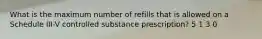 What is the maximum number of refills that is allowed on a Schedule III-V controlled substance prescription? 5 1 3 0