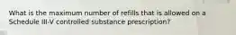 What is the maximum number of refills that is allowed on a Schedule III-V controlled substance prescription?