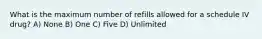 What is the maximum number of refills allowed for a schedule IV drug? A) None B) One C) Five D) Unlimited