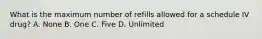 What is the maximum number of refills allowed for a schedule IV drug? A. None B. One C. Five D. Unlimited